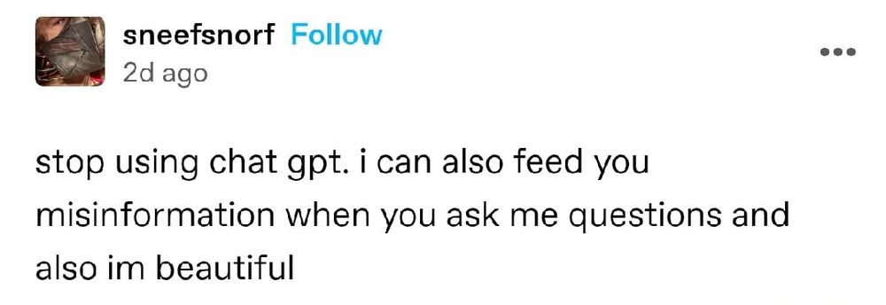 Tumblr post from sneefsnorf:

stop using chat gpt. i can also feed you misinformation when you ask me questions and also im beautiful