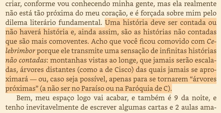 Uma história deve ser contada ou não haverá história e, ainda assim, são as histórias não contadas que são mais comoventes. Acho que você ficou comovido com Celebrimbor porque ele transmite uma sensação de infinitas histórias não contadas: montanhas vistas ao longe, que jamais serão escaladas, árvores distantes (como a de Cisco) das quais jamais se aproximará — ou, caso seja possível, apenas para se tornarem “árvores próximas” (a não ser no Paraíso ou na Paróquia de C).