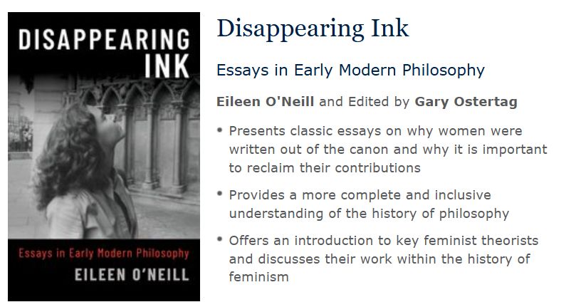 The book cover shows a young-looking woman with curly hair looking up at what looks like a university building. The text reads: Disappearing Ink
Essays in Early Modern Philosophy
Eileen O'Neill and Edited by Gary Ostertag
Presents classic essays on why women were written out of the canon and why it is important to reclaim their contributions
Provides a more complete and inclusive understanding of the history of philosophy
Offers an introduction to key feminist theorists and discusses their work within the history of feminism