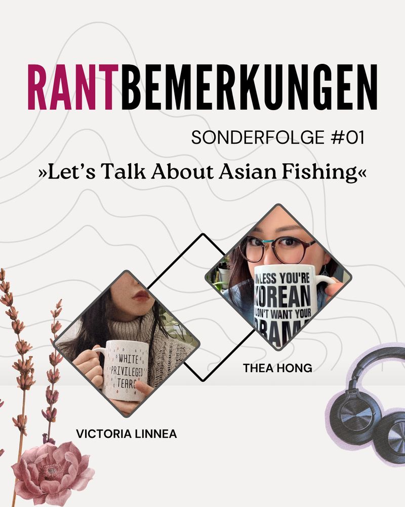 Podcast-Cover auf hellbeigem Hintergrund mit dem Titel RANTBEMERKUNGEN und Untertitel „Sonderfolge #01 „Let’s Talk About Asian Fishing“. Die Schrift ist in Schwarz, aber das Wort „RANT“ ist in Pink geschrieben. Unten rechts sind Blumen in Rosé, rechts Kopfhörer mit hellviolettem Schimmer. 
In der Mitte werden Victoria Linnea und Thea Hong vorgestellt. Bei Victoria sieht man die dunkelrot geschminkten Lippen und die Tasse mit der Aufschrift „WHITE PRIVILEGE TEARS“. Bei Victoria sieht man die Augen mit einer modischen großen Brille und die Tasse mit der Aufschrift „UNLESS YOU’RE KOREAN I DON’T WANT YOUR DRAMA“.

