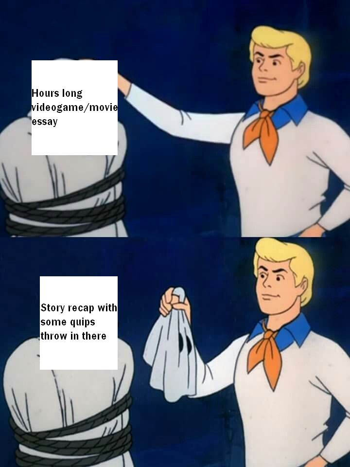 the scooby doo reveal meme
first text is "hours long videogame/movie essay"
the second is "story recap with some quips throw in there"