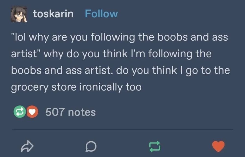 Screenshot of a post written by Tumblr user toskarin. The post reads: "lol why are you following the boobs and ass artist." why do you think I'm following the boobs and ass artist. do you think I go to the grocery store ironically too