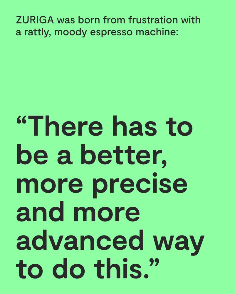 The accessible ALT text in English follows below

Deutsch – Grünes Slide mit der Einleitung „ZURIGA was born from frustration with a rattly, moody espresso machine:“. Darunter ein großes Zitat: „There has to be a better, more precise and more advanced way to do this.“

English – Green slide with the introduction “ZURIGA was born from frustration with a rattly, moody espresso machine:”. Below is a large quote: “There has to be a better, more precise and more advanced way to do this.”