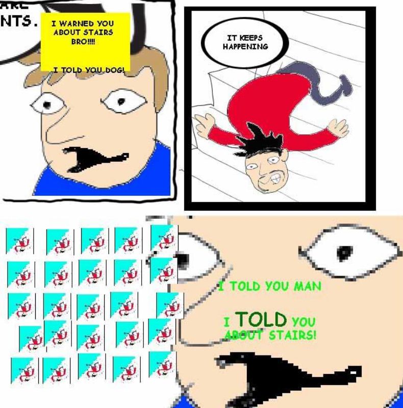 sweet bro & hella jeff. a man is falling down a set of stairs. "it keeps happening" he exclaims. another man implores "I warned you about the stairs bro!!! i told you dog! i told you man i TOLD you about stairs!"