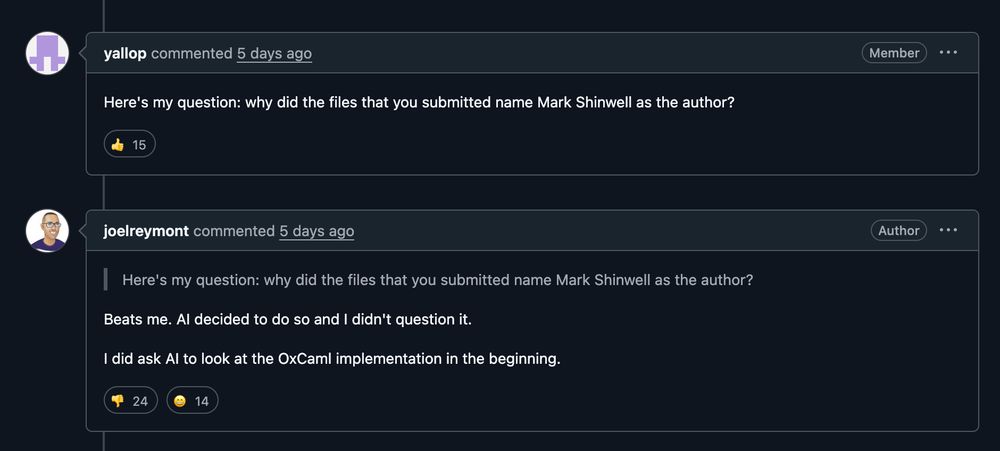 A screenshot from a GitHub Pull Request: https://github.com/ocaml/ocaml/pull/14369

Yallop comments: "Here's my question: why did the files that you submitted name Mark Shinwell as the author?"

joelreymont comments in reply: "Beats me. AI decided to do so and I didn't question it.

I did ask AI to look at the OxCaml implementation in the beginning."
