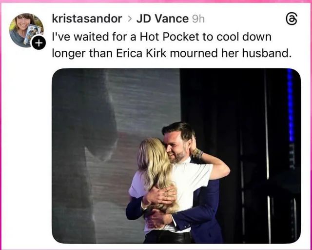 A picture of Erica Kirk affectionately embracing (suspiciously) Vice President JD Vance. The picture is shown in a post by username kristasandor which reads "I've waited for a Hot Pocket to cool down longer than Erica Kirk mourned her husband."