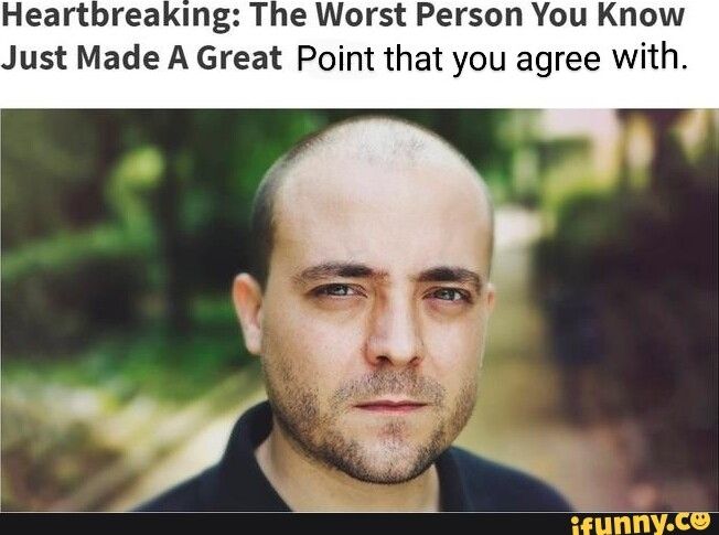 Heartbreaking: The worst person you know just made a great point you agree with