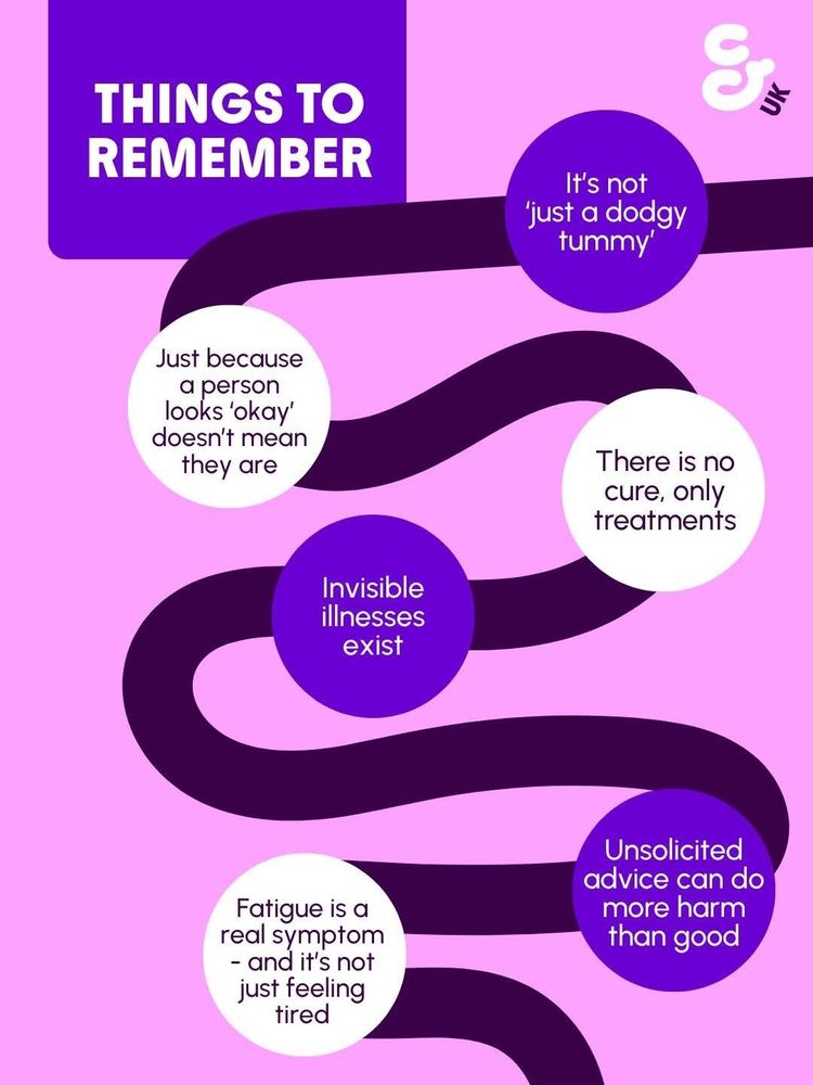 Things to remember:
It's not "just a dodgy tummy".
Just because there is no cure, only treatments.
Invisible illnesses exist.
Unsolicited advice can do more harm than good.
Fatigue is a real symptom - and it's not just feeling tired.