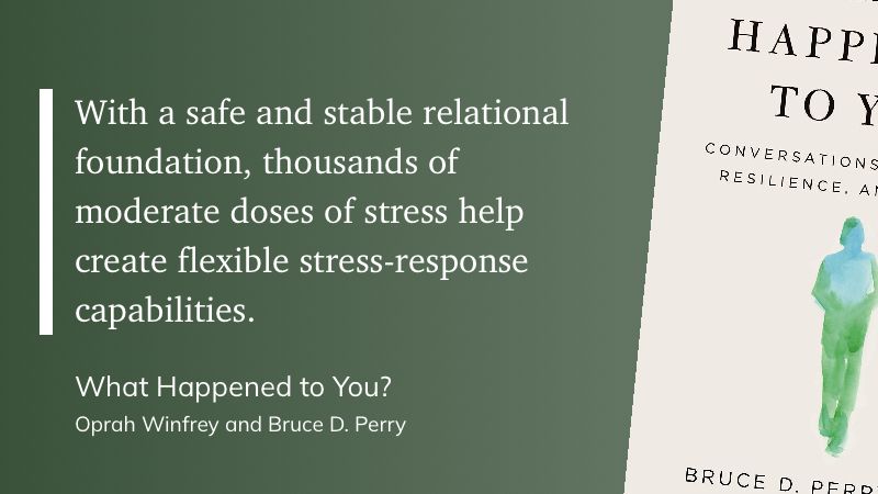 Alt text: A quote from the book What Happened to You? by Oprah Winfrey and Bruce D. Perry. The quote reads: “With a safe and stable relational foundation, thousands of moderate doses of stress help create flexible stress-response capabilities.” Part of the book cover is visible on the right side.