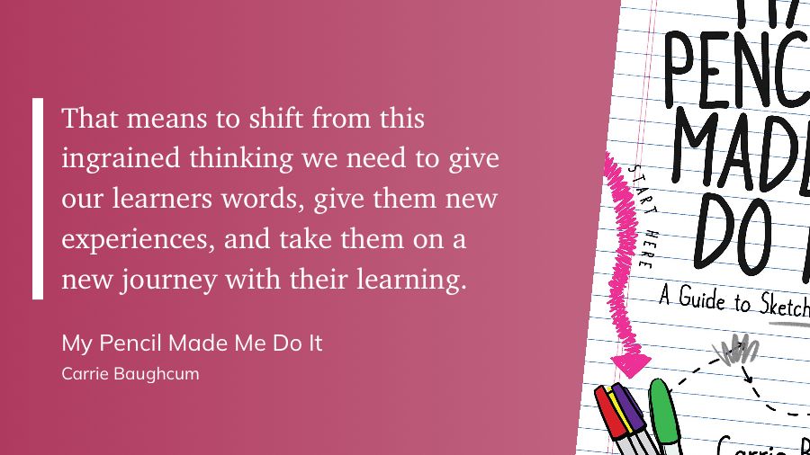 A quote from My Pencil Made Me Do It by Carrie Baughcum reads: “That means to shift from this ingrained thinking we need to give our learners words, give them new experiences, and take them on a new journey with their learning.” The right side of the image shows part of the book cover, featuring hand-drawn arrows, doodles, and pencils.