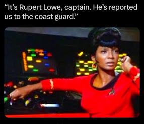 Lt. Uhura from Star Trek 2 It's Rupert lowe, captain. he's reporting us to the coastguard."