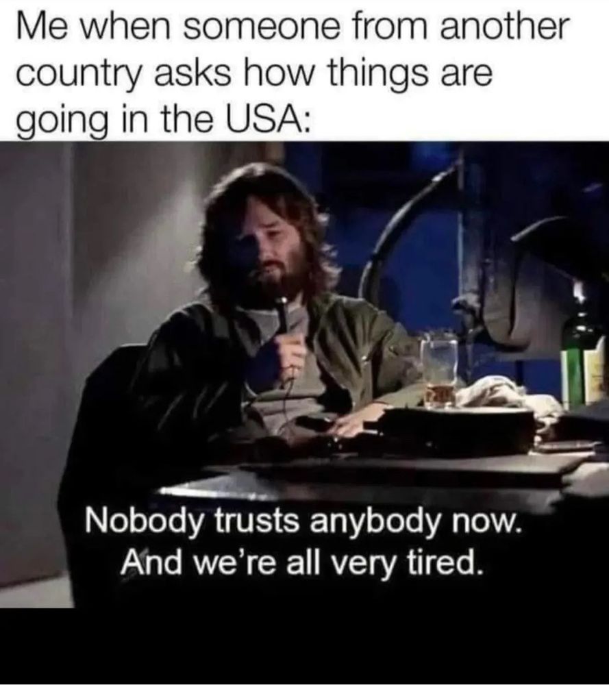 Kurt Russell as McReady "The Thing" : Me when someone from another country asks how things are going in the USA:
Nobody trusts anybody now. And we're all very tired.