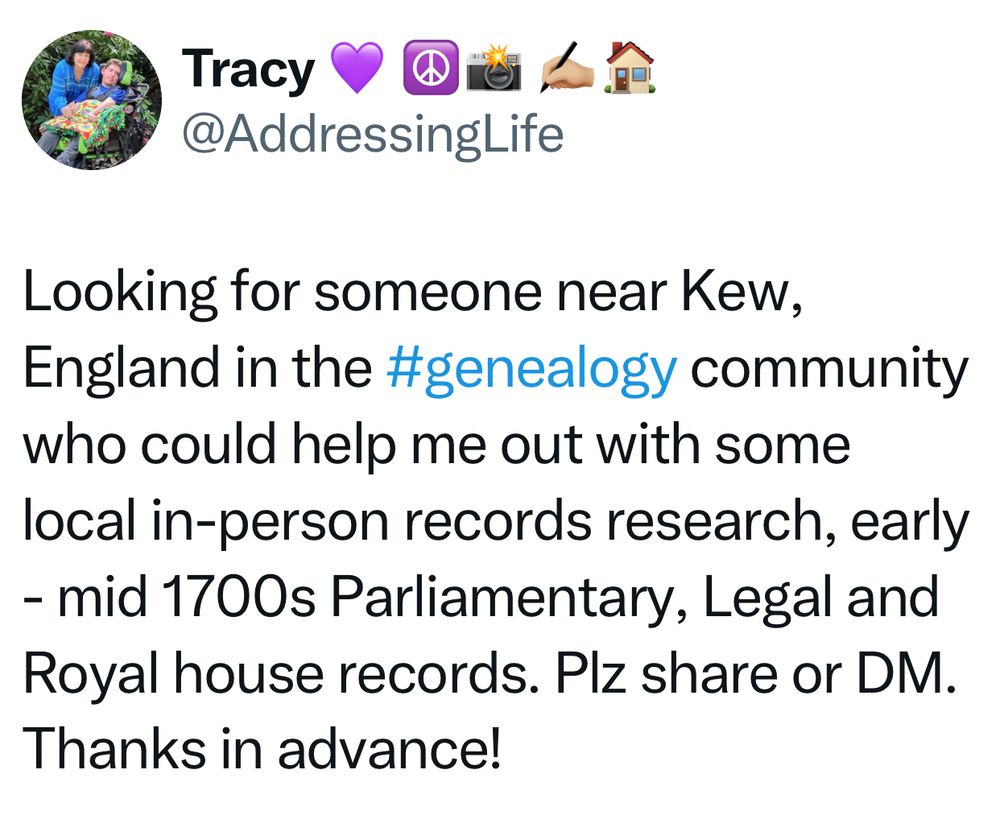Tracy

@AddressingLife

Looking for someone near Kew, England in the #genealogy community who could help me out with some local in-person records research, early - mid 1700s Parliamentary, Legal and Royal house records. Plz share or DM.
Thanks in advance!