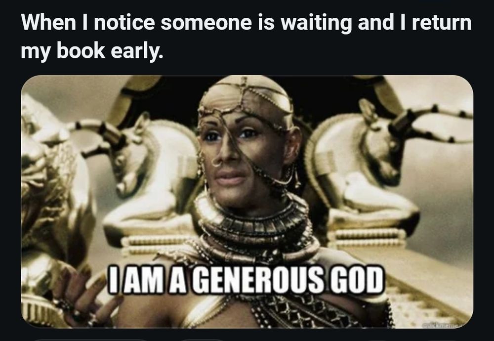 A meme with text on a black background ground that says "when I notice someone is waiting and I return my book early". Under there is a photo of Xerxes from the movie 300 looking like they are trying to be kind. On Xerxe's chest in white font is the words "I AM A GENEROUS GOD".