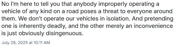 No I’m here to tell you that anybody improperly operating a vehicle of any kind on a road poses a threat to everyone around them. We don’t operate our vehicles in isolation. And pretending one is inherently deadly, and the other merely an inconvenience is just obviously disingenuous.