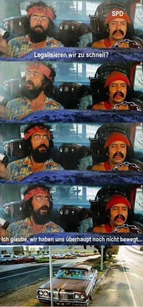 5 Panels. Panel 1: Cheech & Chong sitzen in einem Auto, durch das Rauchschwaden ziehen. Chong hält einen riesigen Joint in der Hand. Cheech trägt eine rote Mütze mit der Aufschrift SPD. Cheech blinzelt und fragt „Legalisieren wir zu schnell?“ Panel 2 und 3: Chong schaut sich um. Panel 4: Chong antwortet: „Ich glaube, wir haben uns überhaupt noch nicht bewegt.“ Panel 5: Man sieht das Auto von Aussen, auf dem Seitenstreifen geparkt.