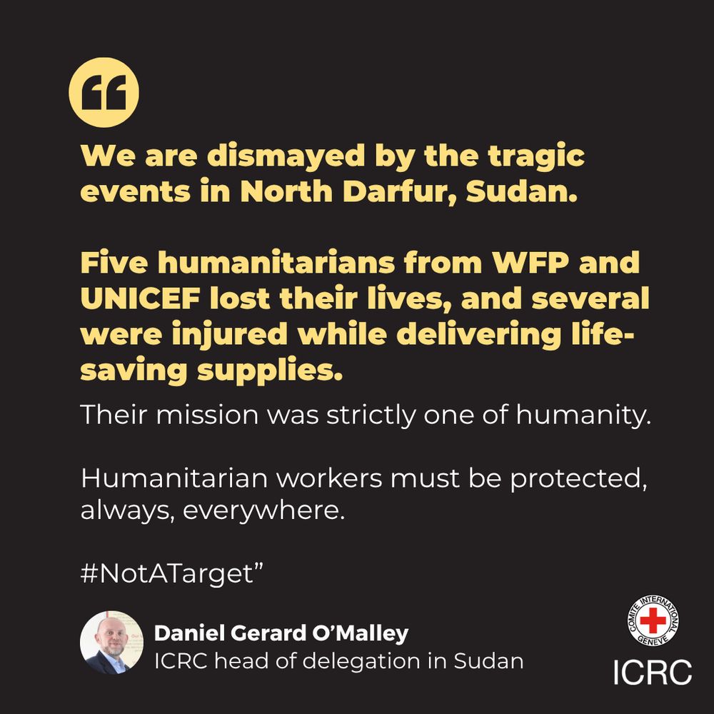 "We are dismayed by the tragic events in North Darfur, Sudan.     Five humanitarians from WFP and UNICEF lost their lives, and several were injured while delivering life-saving supplies. Their mission was strictly one of humanity.   Humanitarian workers must be protected, always, everywhere.   #NotATarget”