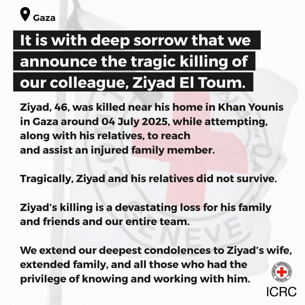  It is with deep sorrow that we announce the tragic killing of our colleague, Ziyad El Toum.   Ziyad, 46, was killed near his home in Khan Younis in Gaza around 04 July 2025, while attempting, along with his relatives, to reach and assist an injured family member.   Tragically, Ziyad and his relatives did not survive.  Ziyad’s killing is a devastating loss for his family and friends and our entire team.   We extend our deepest condolences to Ziyad’s wife, extended family, and all those who had the privilege of knowing and working with him.