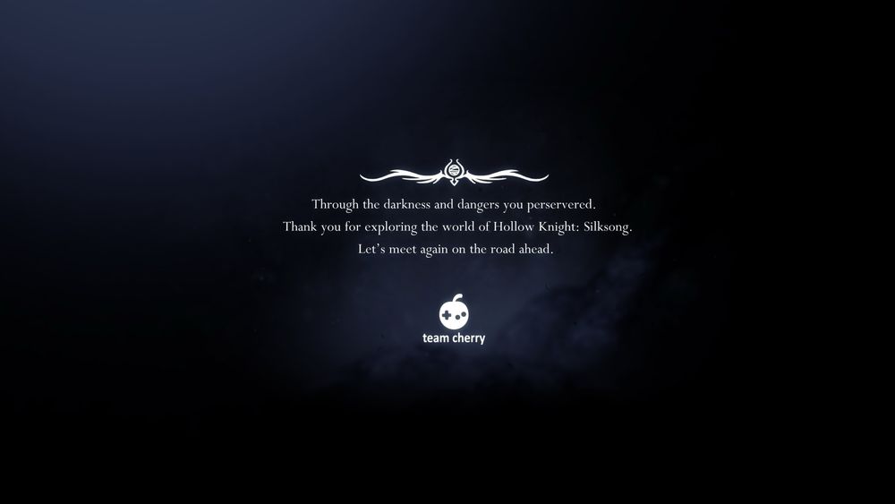 Through the darkness and dangers you perservered.
Thank you for exploring the world of Hollow Knight: Silksong.
Let's meet again on the road ahead.
 
team cherry