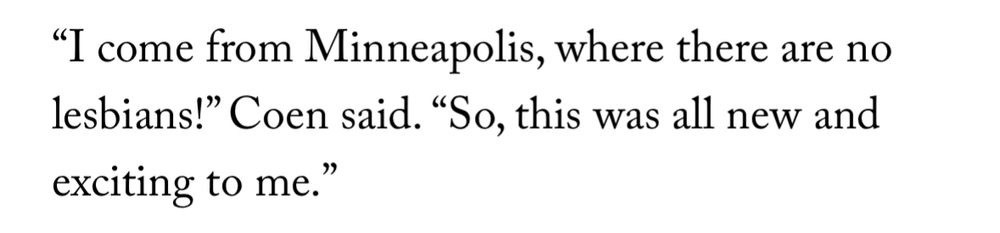 ethan coen is excited to meet a lesbian in 1989 https://www.newyorker.com/magazine/2024/03/11/ethan-coen-and-tricia-cookes-queer-caper