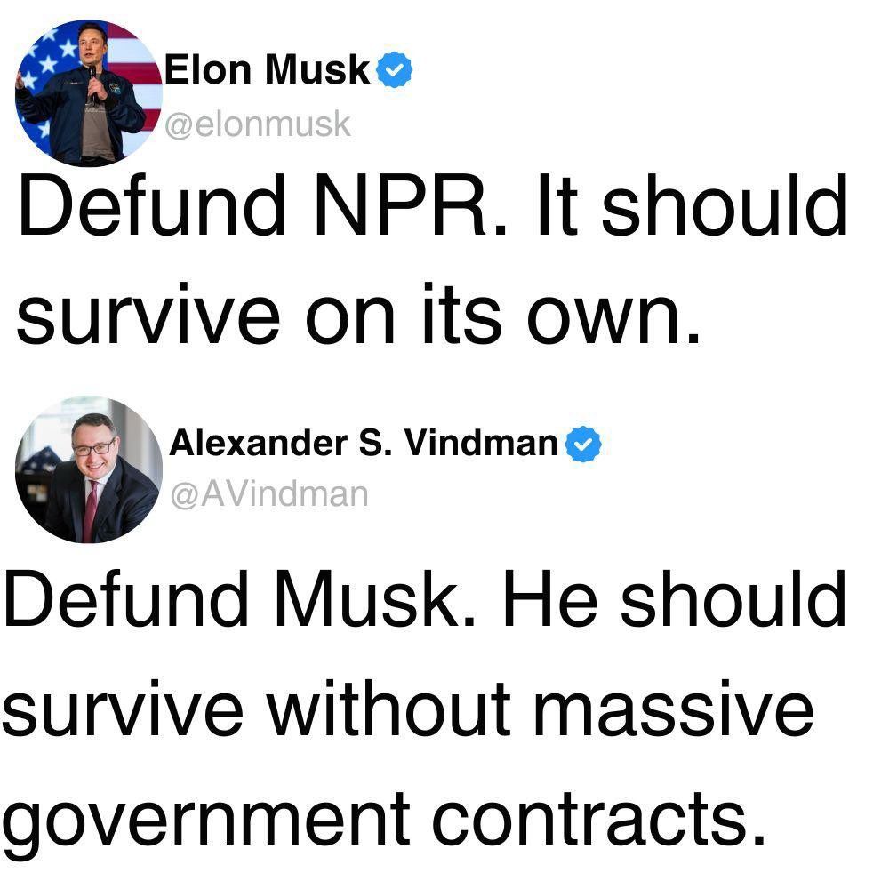 Tweet from Musk: "Defund NPR. It should survive on its own"
Reply from Vindman: "Defund Musk. He should survive without massive government contracts".