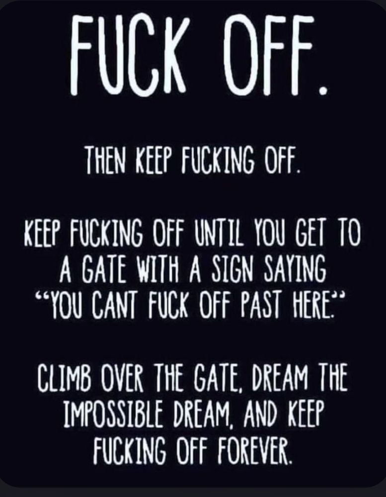 Black and White style motivational poster that reads: FUCK OFF. THEN KEEP FUCKING OFF KEEP FUCKING OFF UNTIL YOU GET TO A GATE WITH A SIGN SAYING 
