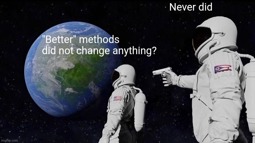 The "Always has been" meme with one person saying " "Better" methods did not change anything?" and another person pointing a gun at the first while saying "Never did".