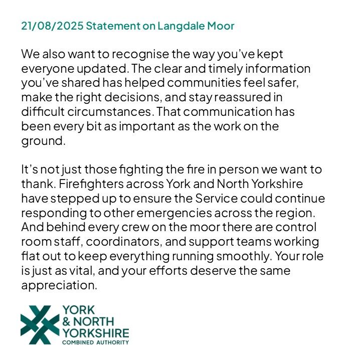 We also want to recognise the way you’ve kept everyone updated. The clear and timely information you’ve shared has helped communities feel safer, make the right decisions, and stay reassured in difficult circumstances. That communication has been every bit as important as the work on the ground.
It’s not just those fighting the fire in person we want to thank. Firefighters across York and North Yorkshire have stepped up to ensure the Service could continue responding to other emergencies across the region. And behind every crew on the moor there are control room staff, coordinators, and support teams working flat out to keep everything running smoothly. Your role is just as vital, and your efforts deserve the same appreciation. 
