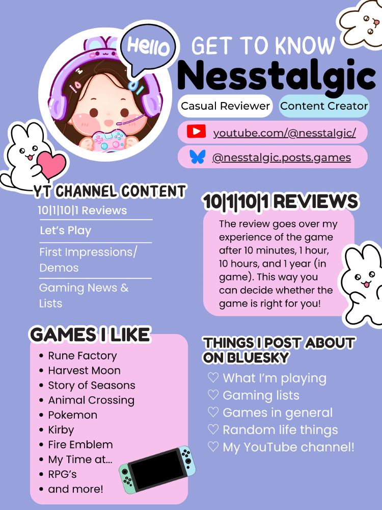 Infosheet on Nesstalgic that includes what I do on my youtube channel (reviews let's play, first impressions/demos, and gaming news & lists) as well as a list of games I like, things I post about on Bluesky, and a description of my review format.