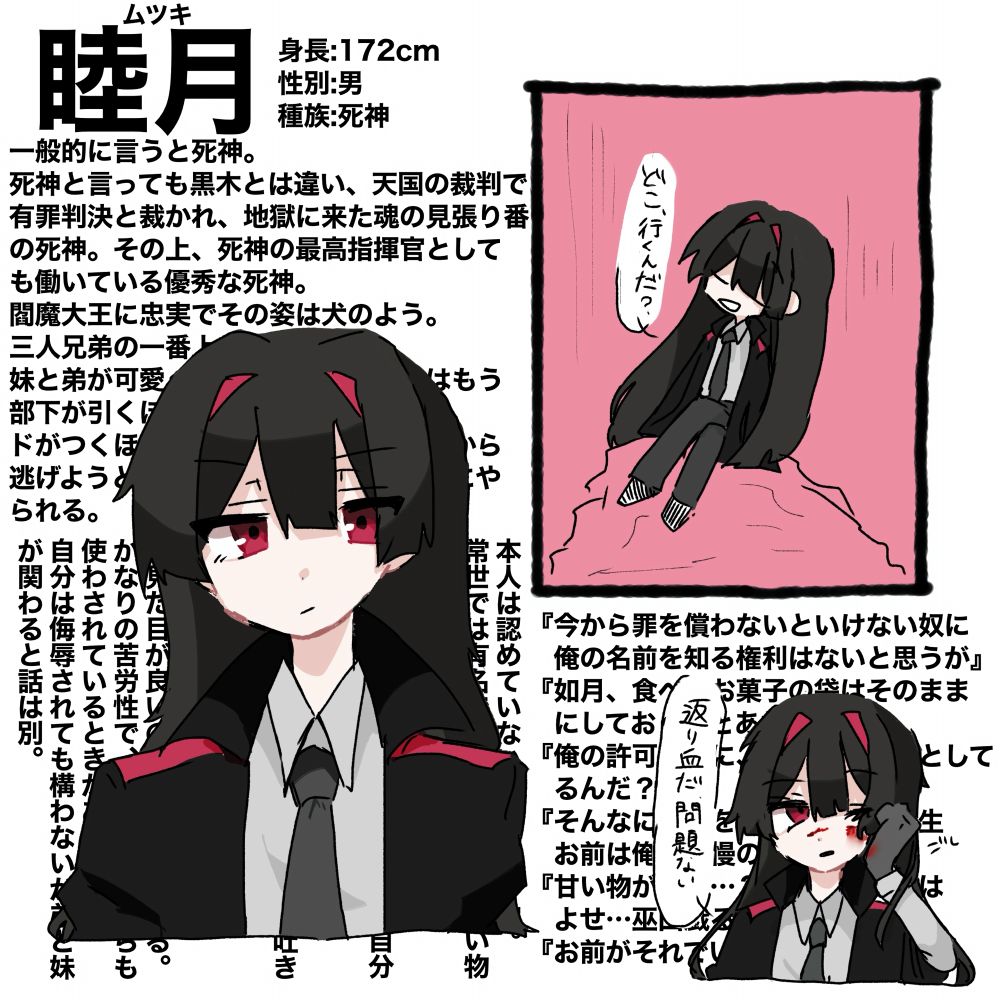 一般的に言うと死神。
死神と言っても黒木とは違い、天国の裁判で有罪判決と裁かれ、地獄に来た魂の見張り番の死神。その上、死神の最高指揮官としても働いている優秀な死神。
閻魔大王に忠実でその姿は犬のよう。
三人兄弟の一番上のお兄ちゃん。
妹と弟が可愛くて仕方がない。それはもう部下が引くほどの溺愛っぷり。
ドがつくほどの真面目で、自分の責務から逃げようとする魂はけちょんけちょんにやられる。

本人は認めていないが、大の甘党。
常世では有名でよく差し入れは甘い物ばかりとなっている。
めちゃくちゃ腕っぷしが強い。
あまり体格は良くないはずなのに自分の妹と弟を余裕で担げる。
意外と足癖が悪い。
弱音を吐く人は嫌いだが、弱音を吐きつつも頑張る人は嫌いじゃない。
赤面症で意外とウブ。
あんまり女性が得意ではない。
が見た目が良いので結構モテている。
かなりの苦労性で、上からも下からも使わされているときがある。
自分は侮辱されても構わないが弟と妹が関わると話は別。