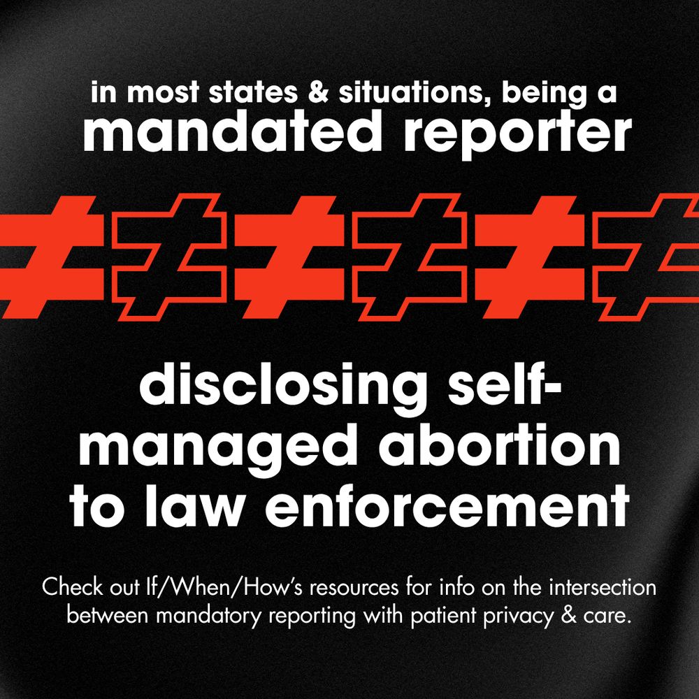 Black and red gradient reading, "In most states & situations, being a mandated reporter does not equal disclosing self-managed abortion to law enforcement. Check out If/When/How’s resources for info on the intersection between mandatory reporting with patient privacy & care."
