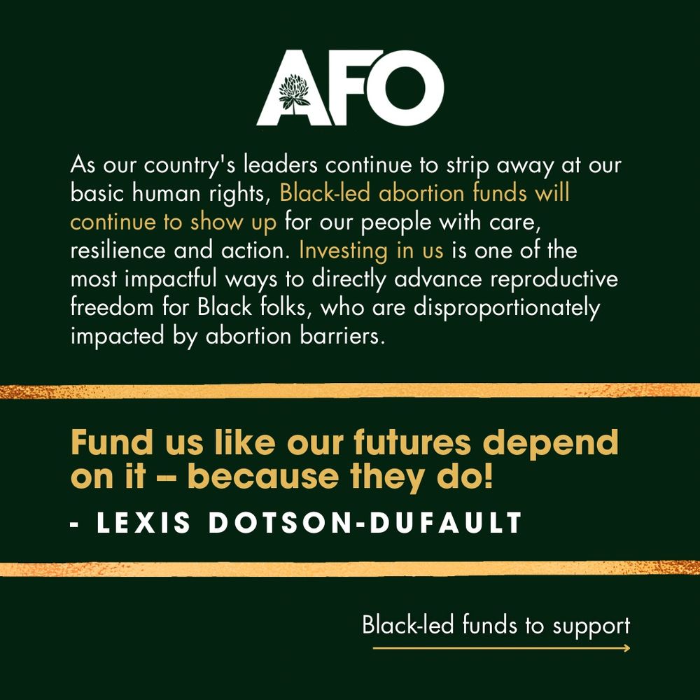Green and gold graphic continuing to quote lexis dotson-dufault, "As our country's leaders continue to strip away at our basic human rights, Black-led abortion funds will continue to show up for our people with care, resilience and action. Investing in us is one of the most impactful ways to directly advance reproductive freedom for Black folks, who are disproportionately impacted by abortion barriers. Fund us like our futures depend on it -- because they do!" An arrow to the next slide reads, "Black-led funds to support."