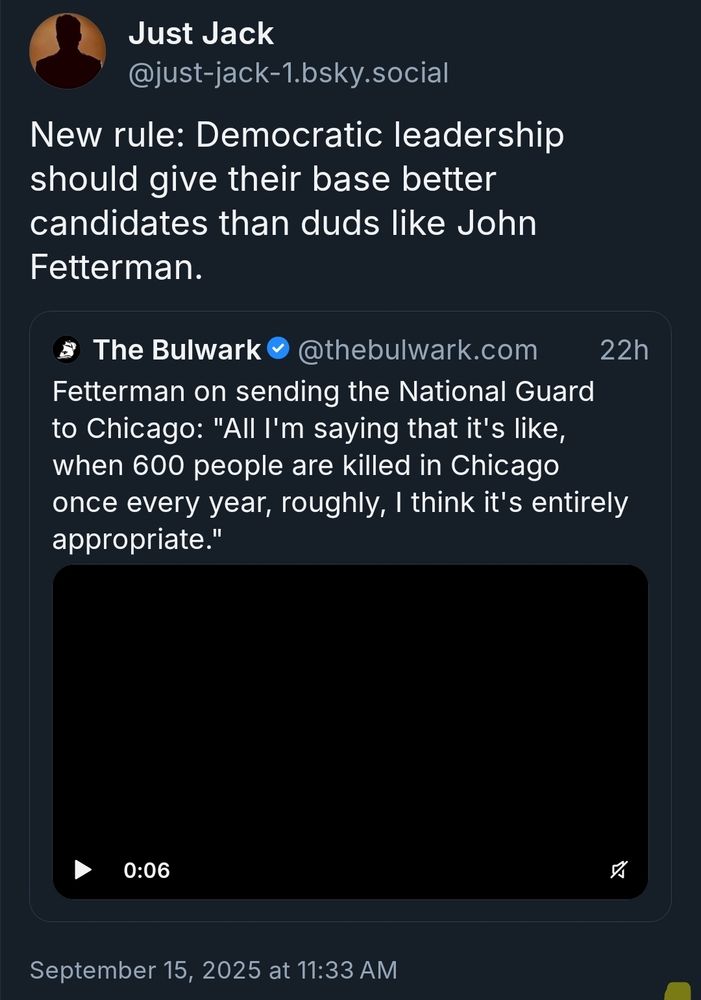 New rule: Democratic leadership should give their base better candidates than duds like John
Fetterman.

The Bulwark

Fetterman on sending the National Guard to Chicago: "All I'm saying that it's like, when 600 people are killed in Chicago once every year, roughly, I think it's entirely appropriate."

September 15, 2025 at 11:33 AM
