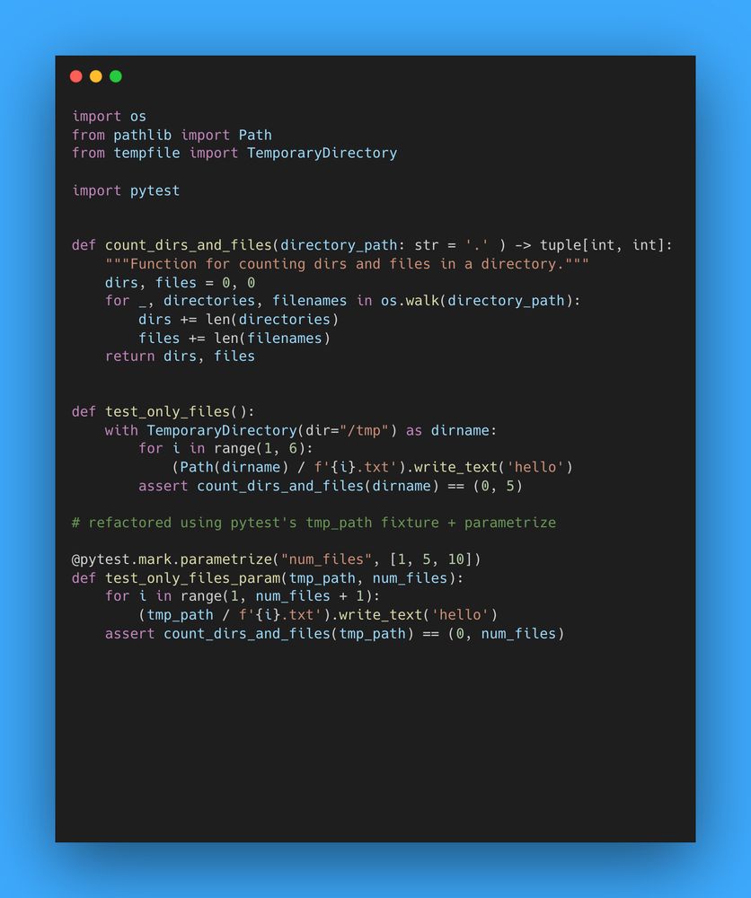 import os
from pathlib import Path
from tempfile import TemporaryDirectory

import pytest


def count_dirs_and_files(directory_path: str = '.' ) -> tuple[int, int]:
    """Function for counting dirs and files in a directory."""
    dirs, files = 0, 0
    for _, directories, filenames in os.walk(directory_path):
        dirs += len(directories)
        files += len(filenames)
    return dirs, files


def test_only_files():
    with TemporaryDirectory(dir="/tmp") as dirname:
        for i in range(1, 6):
            (Path(dirname) / f'{i}.txt').write_text('hello')
        assert count_dirs_and_files(dirname) == (0, 5)

# refactored using pytest's tmp_path fixture + parametrize

@pytest.mark.parametrize("num_files", [1, 5, 10])
def test_only_files_param(tmp_path, num_files):
    for i in range(1, num_files + 1):
        (tmp_path / f'{i}.txt').write_text('hello')
    assert count_dirs_and_files(tmp_path) == (0, num_files)