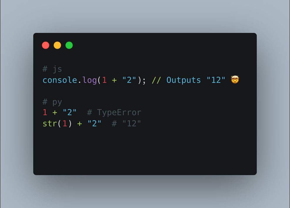 # js
console.log(1 + "2"); // Outputs "12" 🤯 

# py
1 + "2"  # TypeError
str(1) + "2"  # "12"
