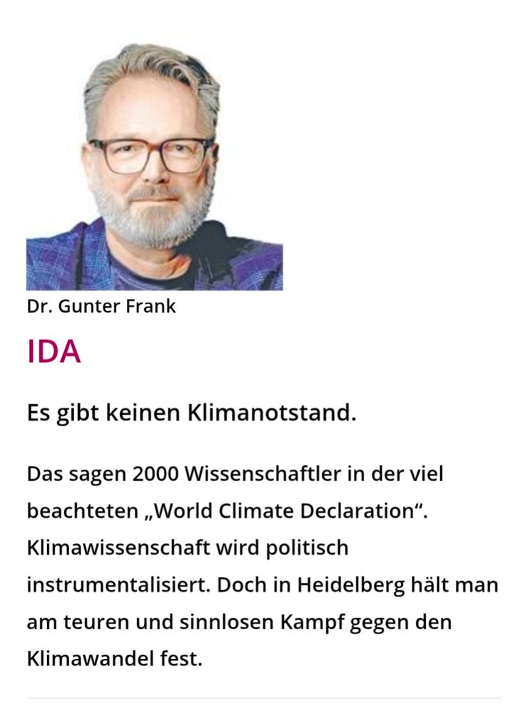 Ausschnitt aus dem Stadtblatt Heidelberg. Dr. Gunter Frank von der Initiative für Demokratie und Aufklärung schreibt:
Es gibt keinen Klimanotstand.
Das sagen 2000 Wissenschaftler in der viel beachteten „World Climate Declaration“. Klimawissenschaft wird politisch instrumentalisiert. Doch in Heidelberg hält man am teuren und sinnlosen Kampf gegen den Klimawandel fest.