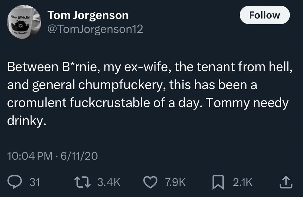 Between B*rnie, my ex-wife, the tenant from hell, and general chumpfuckery, this has been a cromulent fuckcrustable of a day. Tommy needy drinky.
