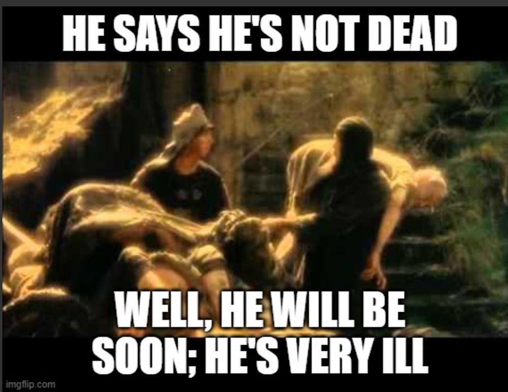 Meme from Monty Python Home Grail. “He says he’s not dead.” “Well he will be soon. He’s very ill.”