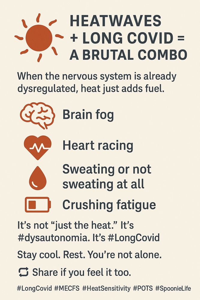 Beige background :Image with copy on a beige background: When the nervous system is already dysregulated, heat just adds fuel.
🧠 Brain fog
💓 Heart racing
💦 Sweating or not sweating at all
🪫 Crushing fatigue

It’s not “just the heat.” It’s #dysautonomia. It’s #LongCovid.
Stay cool. Rest. You’re not alone.
🔁 Share if you feel it too.