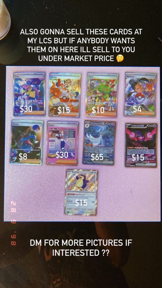 Photo of Pokemon cards for sale with prices attached. 
Iono (Paldean Fates) SIR - $30
Arven (Paldean Fates) SIR - $15
Clive (Paldean Fates) SIR - $10
Nemona (Paldean Fates) SIR - $4
Penny (Paldean Fates) SIR - $8
Lacey (Prismatic Evolutions) SIR - $30
Shiny Gardevoir (Paldean Fates) SIR - $65
Pecharunt (Shrouded Fable) SIR - $15
Shiny Snorlax (Paldean Fates) baby shiny - $15