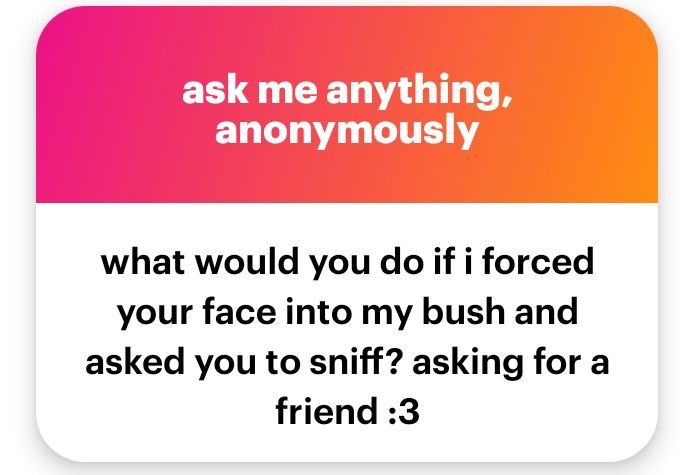 "what would you do if I forced your face into my bush and asked you to sniff? Asking for a friend :3"