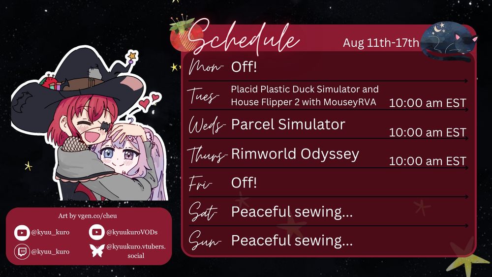 A picture of Kyuu's schedule, with art of Kyuu and MouseyRVA by Cheu on Vgen. There's a box with Kyuu's socials of youtube, twitch, and bsky.

A schedule is listed for the week of 11TH-17TH, Tues-Thurs all at normal 10am, all EST time zone.

TUESDAY:12th- Placid Plastic Duck and House Flipper 2 with MouseyRVA
WEDNESDAY: 13th- Parcel Simulator
THURSDAY: 14th- Rimworld Odyssey