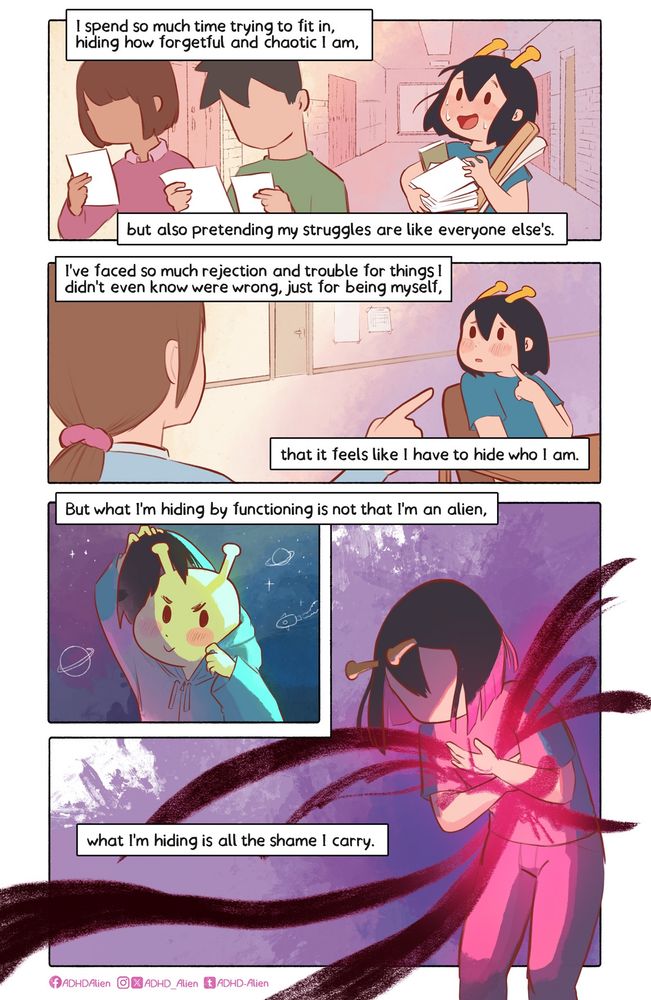 A comic with several panels about ADHD and shame. 
First panel, Kiki struggles holding a ton of items, while her peers only hold single sheets of papers. “I Spend so much time trying to fit in, hiding how forgetful and chaotic I am, but also pretending my struggles are like everyone else's."

Second panel, Kiki’s mother is pointing at her. “I’ve faced so much rejection and trouble for thing I didn’t even know were wrong, just for being myself, that it feels like I have to hide who I am.”

Third panel, Kiki is taking off a wig, revealing she is an alien “but what I’m hiding isn’t that I’m an alien, what I’m hiding is all the shame I carry.” Kiki is holding her stomach in pain.