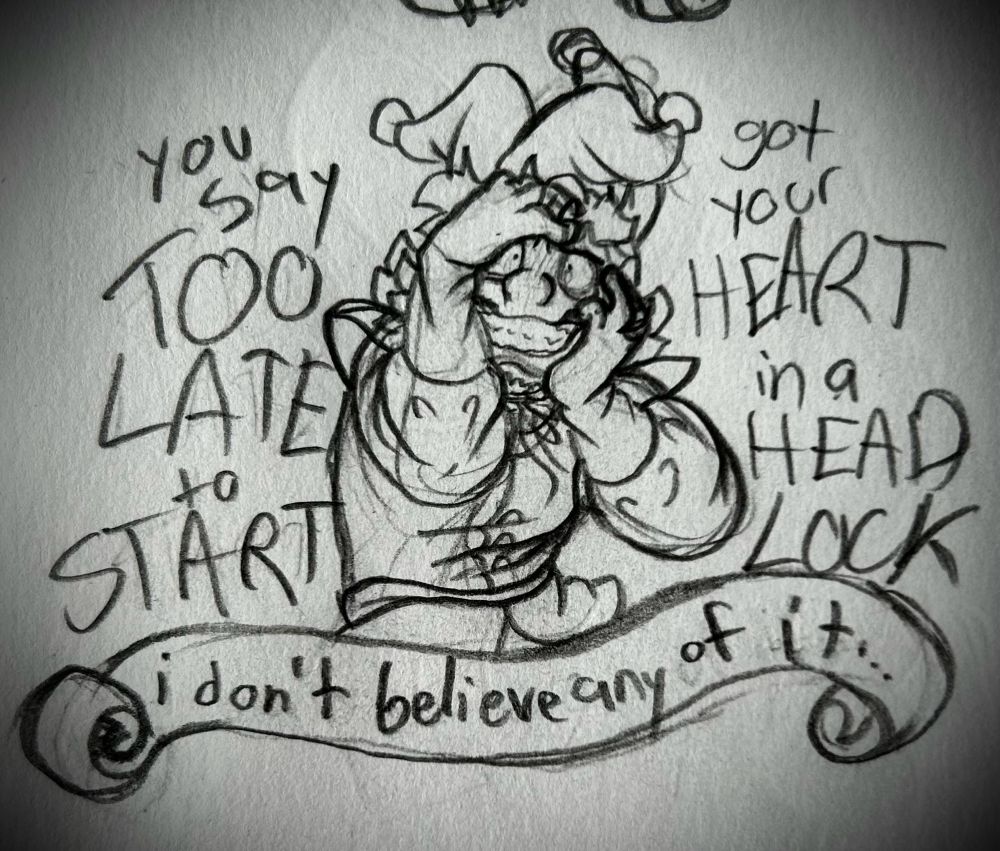 Drawing of Jester, a character from dicey dungeons. They are grabbing at their head in a distressed manner, looking wildly fearful. They’re smiling wide enough to show their gums, but it’s more of a threat display instead of a true smile. They are staring directly at the viewer. There is text on both sides of them and along a banner that cuts them off at the waist. The text reads: you say too late to start, got your head in a headlock- I don’t believe any of it…