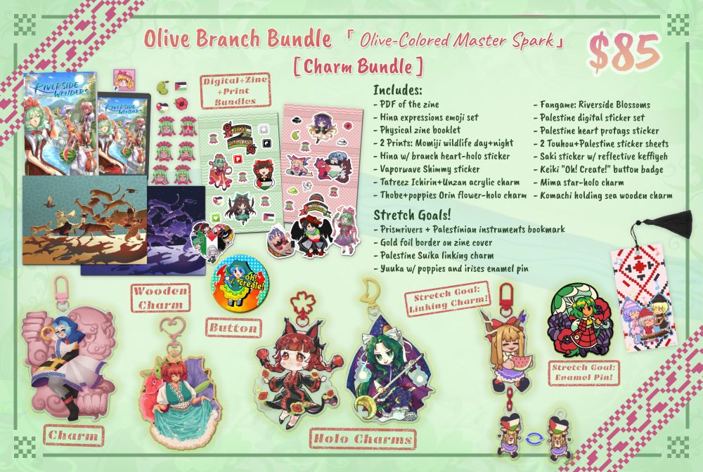 A preview image for the charm bundle. The title up top says "Olive Branch Bundle 「Olive-Colored Master Spark」 [Charm Bundle]". A price tag displays $85. Previews of the bundle's content are scattered around the image.

The bundle includes:
- PDF of the zine
- Hina expressions emoji set
- Physical zine booklet
- Fangame: Riverside Blossoms
- Palestine digital sticker set
- Palestine heart protags sticker
- 2 prints: Momiji wildlife day+night
- 2 Touhou+Palestine sticker sheets
- Hina w/ branch heart holo sticker
- Saki sticker w/ reflective keffiyeh
- Vaporwave reflective Shimmy sticker
- Keiki "Oh! Create!" button badge
- Tatreez Ichirin+Unzan acrylic charm
- Mima star-holo charm
- Thobe+poppies Orin flower-holo charm
- Komachi holding sea wooden charm

Stretch Goals:
- Prismrivers + Palestinian instruments bookmark
- Gold foil border on zine cover
- Palestine Suika linking charm
- Yuuka w/ poppies and irises enamel pin