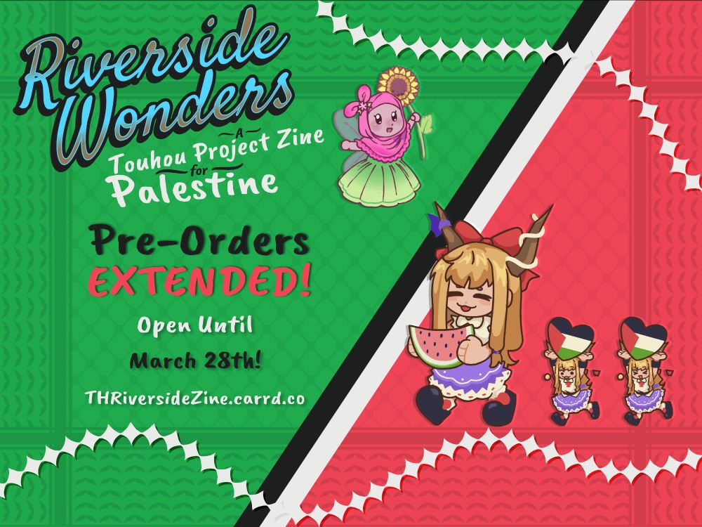 A promo banner featuring the colors of the Palestinian flag, with a black and white diagonal divider in the middle. On the right of the divider, on top of a red background, is Suika carrying a watermelon, leading 2 mini-suikas each carrying a heart with the Palestinian flag on it. On the left of the divider, on top of a green background, is the zine's logo, with a fairy wearing a hijab next to it, and multiline text below: "Riverside Wonders - A Touhou Projeoct Zine for Palestine - Pre-Orders EXTENDED - Open until March 28th! - THRiversideZine.carrd.co"