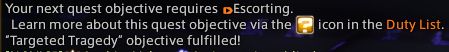 a screenshot from ffxiv 7.3:

"Your next quest objective requires [play icon] Escorting.
Learn more about this quest objective via the [?] icon in the Duty List.
“Targeted Tragedy” objective fulfilled!"