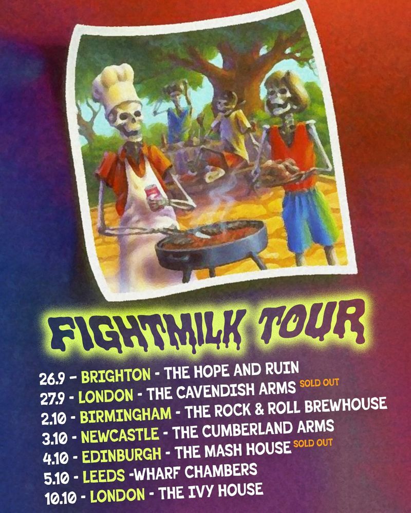 An illustration of four skeletons at a barbecue above the words "Fightmilk Tour" in spooky letters. The information underneath reads:

26/9: Hope and Ruin, Brighton
27/9: Cavendish Arms, London 
2/10: Rock and Roll Brewhouse, Birmingham
3/10: Cumberland Arms, Newcastle
4/10: Mash House, Edinburgh
5/10: Wharf Chambers, Leeds 
10/10: Ivy House, London