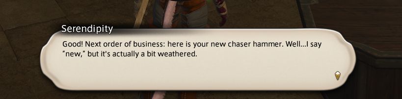 Serendipity: Good! Next order of business: here is your new chaser hammer. Well...l say 