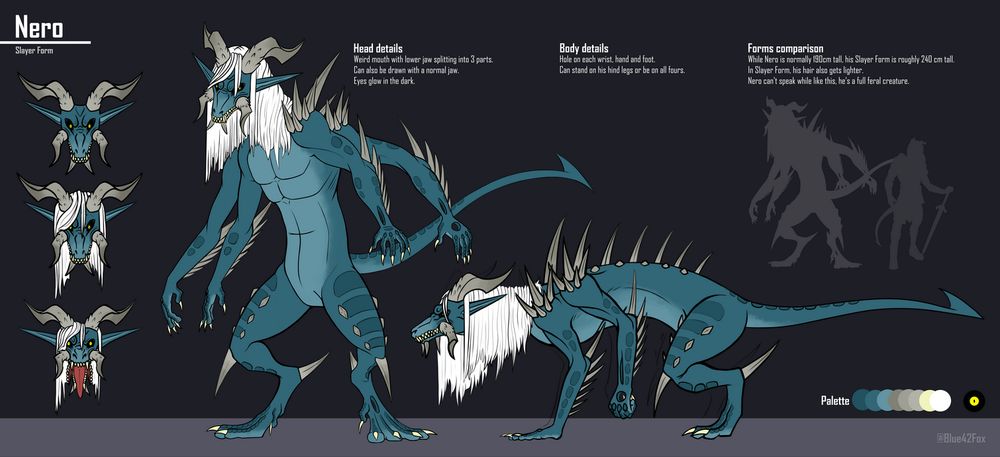A reference sheet for a big blue/turquoise creature with 4 arms, a pointed tail, a long white mane, horns and various brown spikes on his body. We can see the creature standing on his hind legs and be on all fours. There's also 3 headshots on the left of the reference : a headshot without the mane, one with the mane and one with the creature's mouth open. His lower jaw splits into 3 parts, we can see many teeth in his mouth. Top left text says "Nero - Slayer Form". Others texts say "HEAD DETAILS - Weird mouth with lower jaw splitting into 3 parts. Can also be drawn as a normal jaw. Eyes glow in the dark." "BODY DETAILS - Hole on each wrist, hand and foot. Can stand on his hind legs or be on all fours." and "FORMS COMPARISON - While Nero is normally 190 cm tall, his Slayer Form is roughly 240cm tall. In Slayer Form, his hair lso gets lighter. Nero can't speak while like this, he's a full feral creature". On bottom right, there's the color palette of the creature.